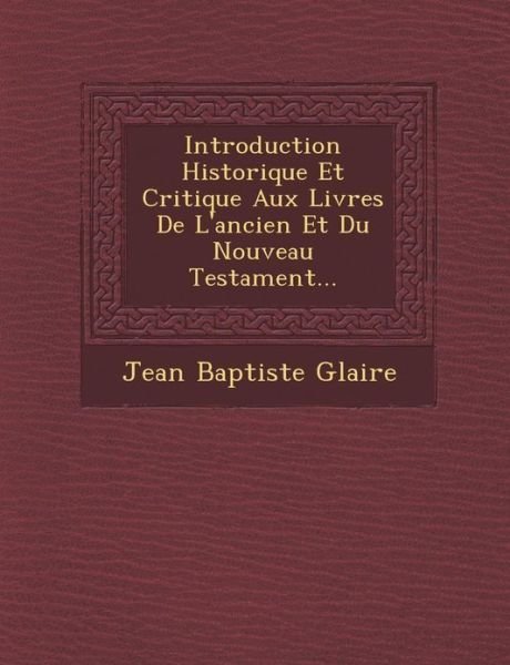 Introduction Historique et Critique Aux Livres De L'ancien et Du Nouveau Testament... - Jean Baptiste Glaire - Books - Saraswati Press - 9781249462927 - September 1, 2012