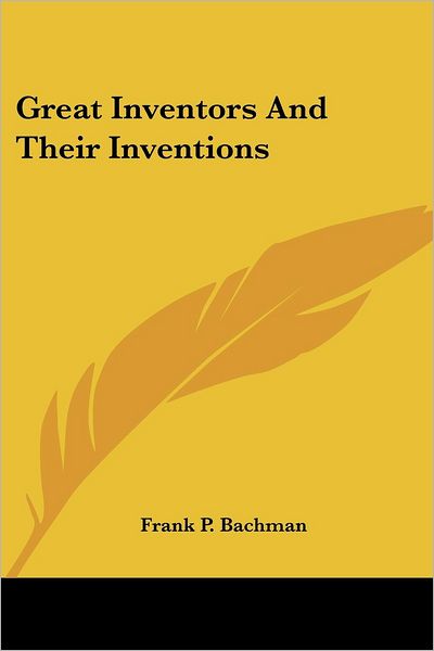 Great Inventors and Their Inventions - Frank P. Bachman - Books - Kessinger Publishing, LLC - 9781432525927 - June 1, 2007