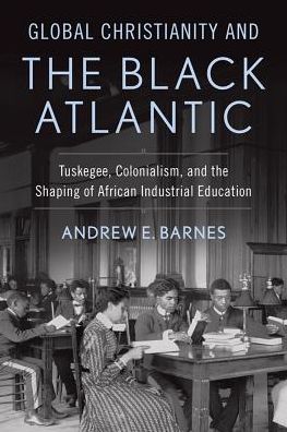 Cover for Andrew E. Barnes · Global Christianity and the Black Atlantic: Tuskegee, Colonialism, and the Shaping of African Industrial Education (Hardcover Book) (2017)