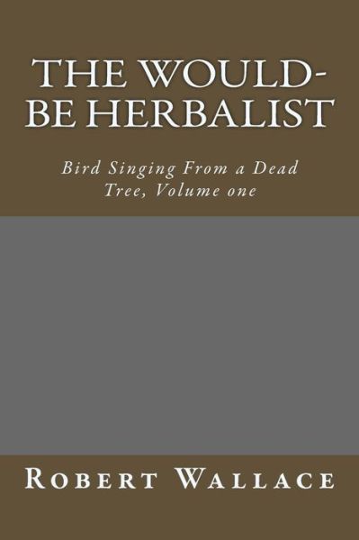 Cover for Robert Wallace · The Would-be Herbalist: Bird Singing from a Dead Tree, Volume One (Paperback Book) (2015)