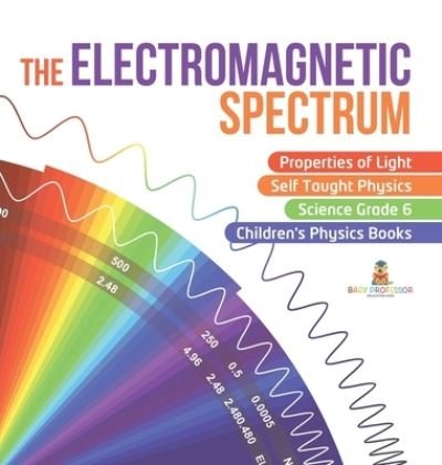 Cover for Baby Professor · The Electromagnetic Spectrum Properties of Light Self Taught Physics Science Grade 6 Children's Physics Books (Hardcover Book) (2021)