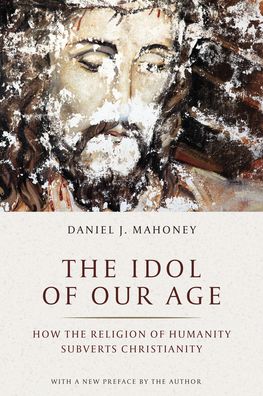 Cover for Daniel J. Mahoney · The Idol of Our Age: How the Religion of Humanity Subverts Christianity (Paperback Book) (2020)