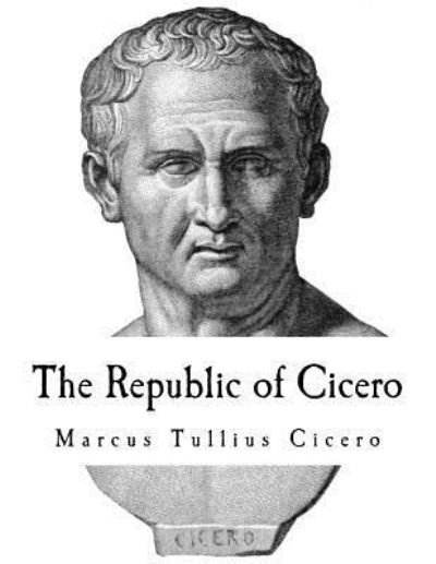 The Republic of Cicero - Marcus Tullius Cicero - Books - Createspace Independent Publishing Platf - 9781720954927 - June 9, 2018