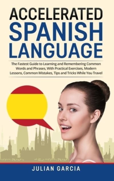 Cover for Julian Garcia · Accelerated Spanish Language: The Fastest Guide to Learning and Remembering Common Words and Phrases, With Practical Exercises, Modern Lessons, Common Mistakes, Tips and Tricks While You Travel (Hardcover Book) (2021)