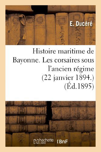 Cover for Ducere-e · Histoire Maritime De Bayonne. Les Corsaires Sous L Ancien Regime (22 Janvier 1894.) (French Edition) (Taschenbuch) [French edition] (2013)