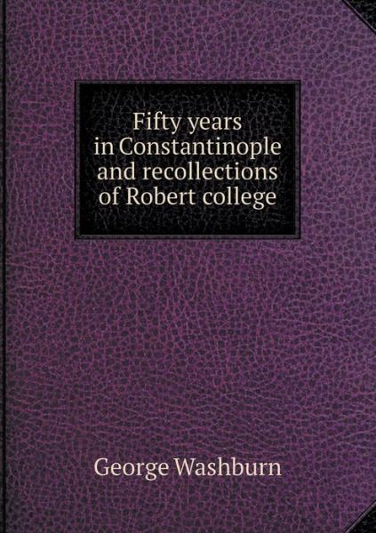 Cover for George Washburn · Fifty Years in Constantinople and Recollections of Robert College (Paperback Book) (2015)