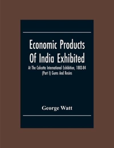 Cover for George Watt · Economic Products Of India Exhibited At The Calcutta International Exhibition, 1883-84 (Part I) Gums And Resins (Taschenbuch) (2020)