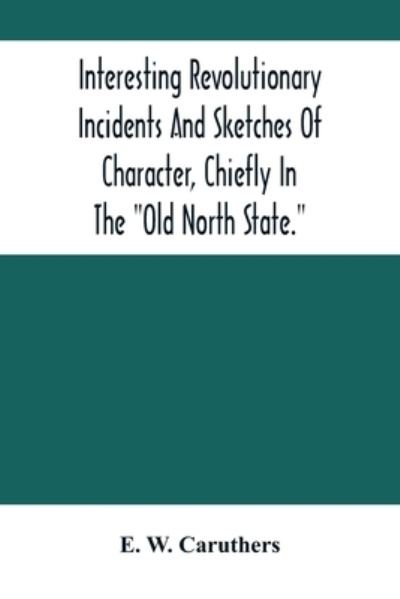 Cover for E W Caruthers · Interesting Revolutionary Incidents And Sketches Of Character, Chiefly In The Old North State. (Paperback Bog) (2021)