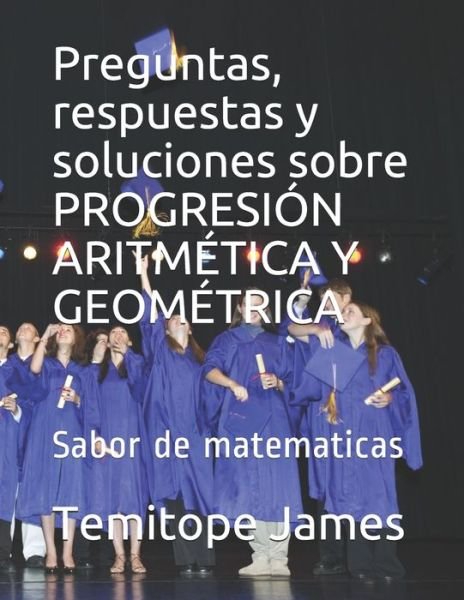 Cover for Temitope James · Preguntas, respuestas y soluciones sobre PROGRESION ARITMETICA Y GEOMETRICA (Pocketbok) (2020)