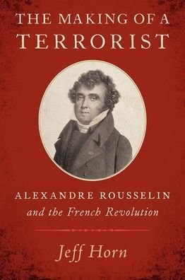 Cover for Horn, Jeff (Professor of History, Professor of History, Manhattan College) · The Making of a Terrorist: Alexandre Rousselin and the French Revolution (Hardcover Book) (2021)