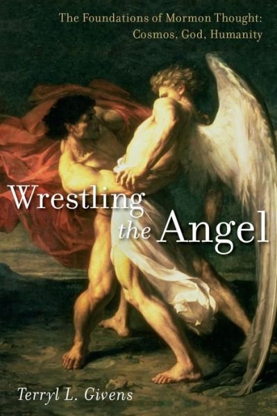 Cover for Givens, Terryl L. (Professor of Literature and Religion, Professor of Literature and Religion, University of Richmond, Montpelier) · Wrestling the Angel: The Foundations of Mormon Thought: Cosmos, God, Humanity (Hardcover Book) (2014)