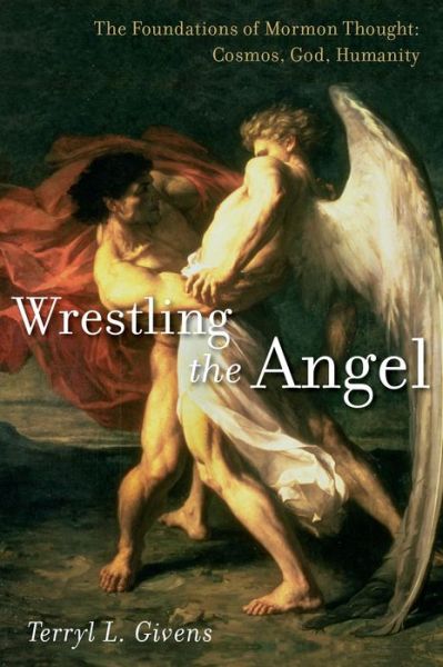 Cover for Givens, Terryl L. (Professor of Literature and Religion, Professor of Literature and Religion, University of Richmond, Montpelier) · Wrestling the Angel: The Foundations of Mormon Thought: Cosmos, God, Humanity (Hardcover Book) (2014)