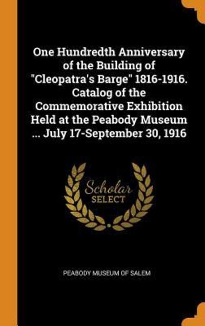 Cover for Peabody Museum of Salem · One Hundredth Anniversary of the Building of Cleopatra's Barge 1816-1916. Catalog of the Commemorative Exhibition Held at the Peabody Museum ... July 17-September 30, 1916 (Hardcover Book) (2018)