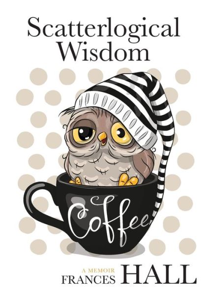 Cover for Frances Hall · Scatterlogical Wisdom: Stay strong in adversity, and laugh the socks off the many absurdities of life (Paperback Book) (2020)