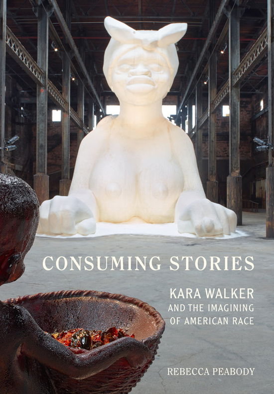 Cover for Rebecca Peabody · Consuming Stories: Kara Walker and the Imagining of American Race (Hardcover Book) (2016)