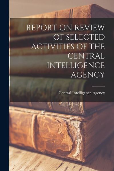 Cover for Central Intelligence Agency · Report on Review of Selected Activities of the Central Intelligence Agency (Pocketbok) (2021)