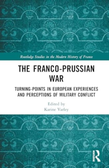 Cover for The Franco-Prussian War: Turning-Points in European Experiences and Perceptions of Military Conflict - Routledge Studies in the Modern History of France (Hardcover Book) (2024)
