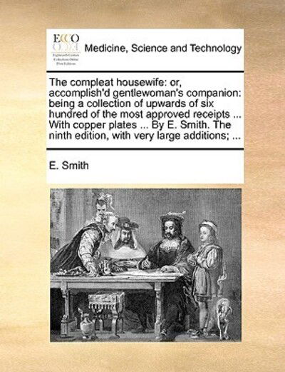 The Compleat Housewife: Or, Accomplish'd Gentlewoman's Companion: Being a Collection of Upwards of Six Hundred of the Most Approved Receipts . - E Smith - Books - Gale Ecco, Print Editions - 9781170686928 - June 10, 2010