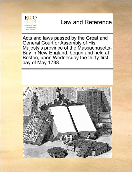 Cover for See Notes Multiple Contributors · Acts and Laws Passed by the Great and General Court or Assembly of His Majesty's Province of the Massachusetts-bay in New-england, Begun and Held at ... Wednesday the Thirty-first Day of May 1738. (Paperback Book) (2010)