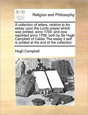 A Collection of Letters, Relative to an Essay Upon the Lords Prayer Which Was Printed, Anno 1704. and Now Reprinted Anno 1709. Both by Sir Hugh Campbell - Hugh Campbell - Książki - Gale Ecco, Print Editions - 9781171382928 - 23 lipca 2010