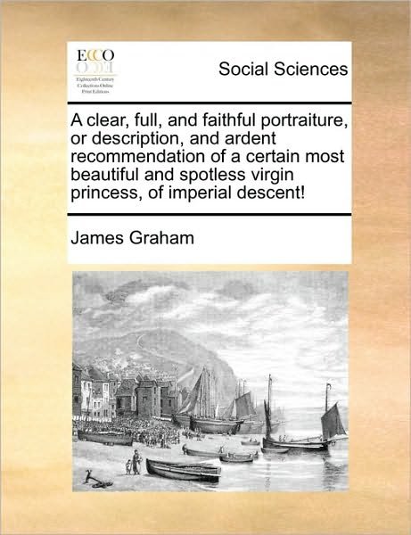 Cover for James Graham · A Clear, Full, and Faithful Portraiture, or Description, and Ardent Recommendation of a Certain Most Beautiful and Spotless Virgin Princess, of Imperial (Taschenbuch) (2010)