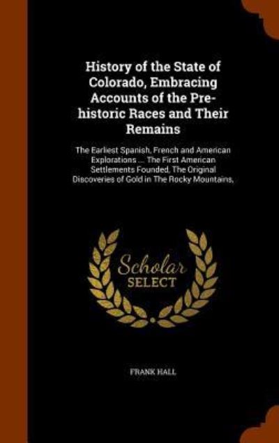 Cover for Frank Hall · History of the State of Colorado, Embracing Accounts of the Pre-Historic Races and Their Remains (Hardcover Book) (2015)