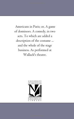 Americans in Paris; Or, a Game of Dominoes. a Comedy, in Two Acts. to Which Are Added a Description of the Costume ... and the Whole of the Stage Business. As Performed at Wallack's Theatre. - Michigan Historical Reprint Series - Livros - Scholarly Publishing Office, University  - 9781418193928 - 19 de agosto de 2011