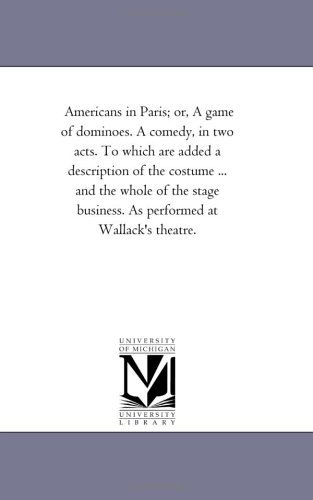Cover for Michigan Historical Reprint Series · Americans in Paris; Or, a Game of Dominoes. a Comedy, in Two Acts. to Which Are Added a Description of the Costume ... and the Whole of the Stage Business. As Performed at Wallack's Theatre. (Paperback Book) (2011)