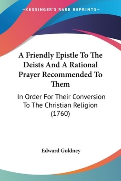 Cover for Edward Goldney · A Friendly Epistle to the Deists and a Rational Prayer Recommended to Them: in Order for Their Conversion to the Christian Religion (1760) (Paperback Book) (2009)