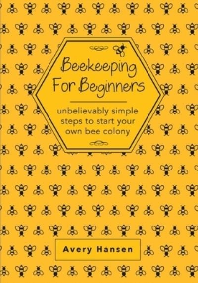 Cover for Avery Hansen · Beekeeping For Beginners: A Simple Step-By-Step Guide To The Fundamentals Of Modern Beekeeping (Paperback Book) (2020)