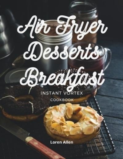 Loren Allen · Air Fryer Dessert Breakfast Cookbook - Instant Vortex and All Air Fryers (Paperback Book) (2021)