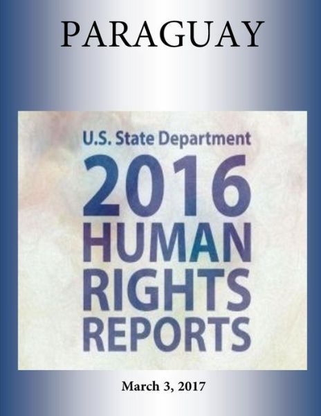 PARAGUAY 2016 HUMAN RIGHTS Report - U S State Department - Books - Createspace Independent Publishing Platf - 9781976451928 - March 3, 2017