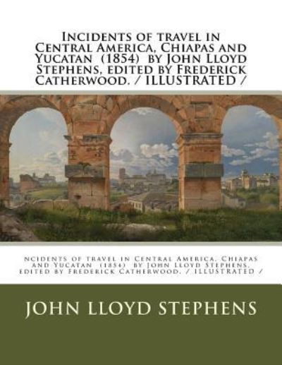 Incidents of travel in Central America, Chiapas and Yucatan (1854) by John Lloyd Stephens, edited by Frederick Catherwood. / ILLUSTRATED / - John Lloyd Stephens - Libros - Createspace Independent Publishing Platf - 9781984904928 - 31 de enero de 2018