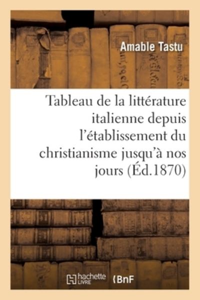 Cover for Amable Tastu · Tableau de la Litterature Italienne Depuis l'Etablissement Du Christianisme Jusqu'a Nos Jours (Paperback Book) (2021)