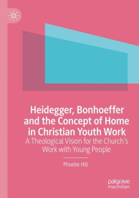 Cover for Phoebe Hill · Heidegger, Bonhoeffer and the Concept of Home in Christian Youth Work: A Theological Vision for the Church's Work with Young People (Paperback Book) [1st ed. 2022 edition] (2023)