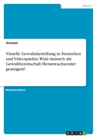 Cover for Anonym · Visuelle Gewaltdarstellung in Fernsehen und Videospielen. Wird dadurch die Gewaltbereitschaft Heranwachsender gesteigert? (Paperback Book) (2021)