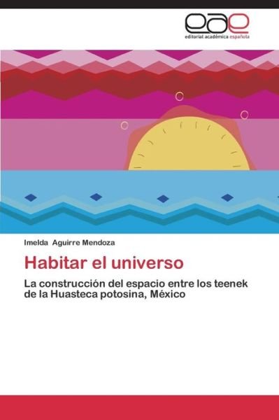 Cover for Imelda Aguirre Mendoza · Habitar El Universo: La Construcción Del Espacio Entre Los Teenek De La Huasteca Potosina, México (Paperback Book) [Spanish edition] (2014)