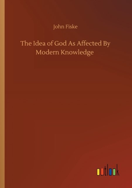 The Idea of God As Affected By Modern Knowledge - John Fiske - Books - Outlook Verlag - 9783752341928 - July 25, 2020