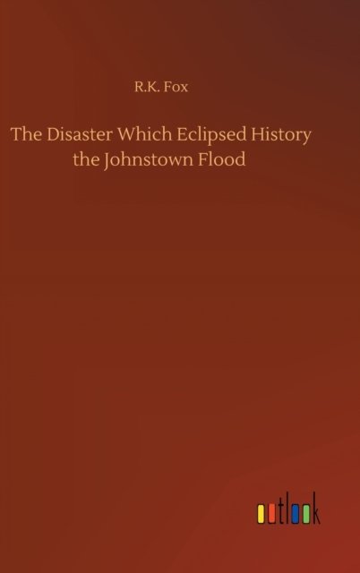 Cover for R K Fox · The Disaster Which Eclipsed History the Johnstown Flood (Innbunden bok) (2020)