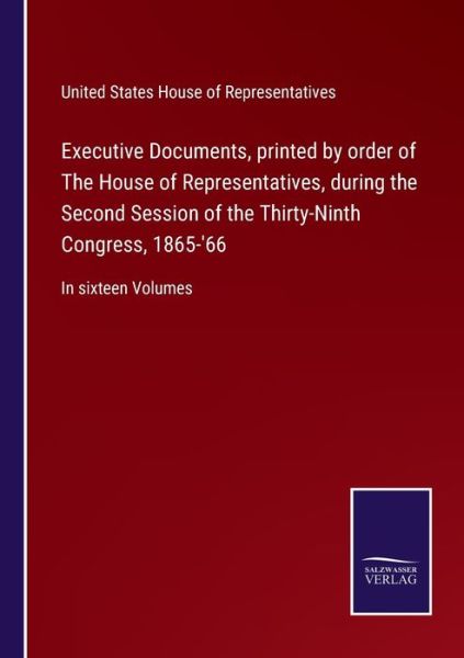 Executive Documents, printed by order of The House of Representatives, during the Second Session of the Thirty-Ninth Congress, 1865-'66 - United States House of Representatives - Books - Bod Third Party Titles - 9783752552928 - December 17, 2021