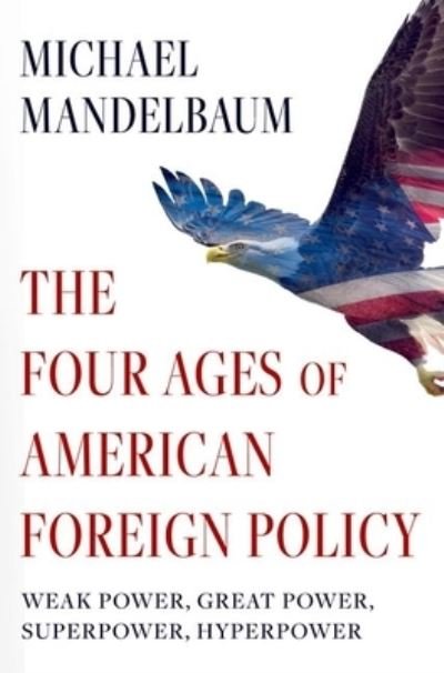 Cover for Mandelbaum, Michael (Christian A. Herter Professor Emeritus of American Foreign Policy, Christian A. Herter Professor Emeritus of American Foreign Policy, The Johns Hopkins School of Advanced International Studies) · The Four Ages of American Foreign Policy: Weak Power, Great Power, Superpower, Hyperpower (Paperback Book) (2024)