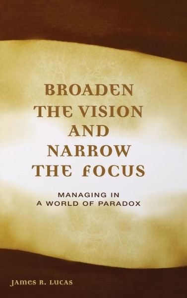 Cover for James Lucas · Broaden the Vision and Narrow the Focus: Managing in a World of Paradox (Gebundenes Buch) (2005)
