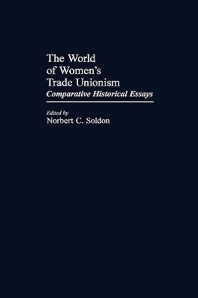 Cover for Norbert C. Soldon · The World of Women's Trade Unionism: Comparative Historical Essays - Contributions in Women's Studies (Hardcover Book) (1985)