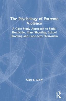 Cover for Clare Allely · The Psychology of Extreme Violence: A Case Study Approach to Serial Homicide, Mass Shooting, School Shooting and Lone-actor Terrorism (Hardcover Book) (2020)