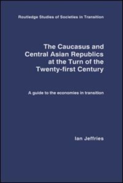 Cover for Ian Jeffries · The Caucasus and Central Asian Republics at the Turn of the Twenty-First Century: A guide to the economies in transition - Routledge Studies of Societies in Transition (Hardcover Book) (2003)