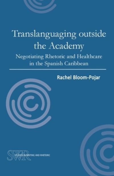 Cover for Rachel Bloom-Pojar · Translanguaging outside the Academy: Negotiating Rhetoric and Healthcare in the Spanish Caribbean - Studies in Writing and Rhetoric (Paperback Book) (2018)