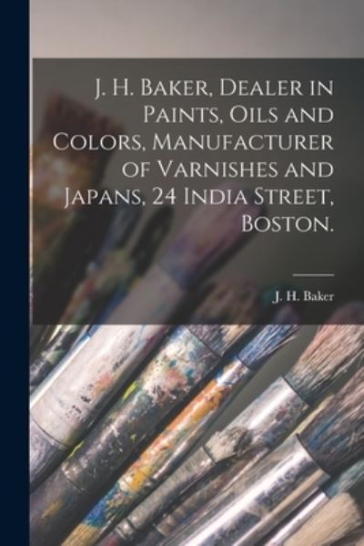 Cover for Mass ) J H Baker (Boston · J. H. Baker, Dealer in Paints, Oils and Colors, Manufacturer of Varnishes and Japans, 24 India Street, Boston. (Paperback Book) (2021)