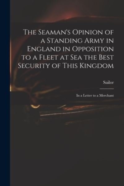 The Seaman's Opinion of a Standing Army in England in Opposition to a Fleet at Sea the Best Security of This Kingdom: in a Letter to a Merchant - Sailor - Boeken - Legare Street Press - 9781014840929 - 9 september 2021