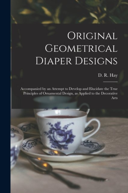 Cover for D R (David Ramsay) 1798-1866 Hay · Original Geometrical Diaper Designs: Accompanied by an Attempt to Develop and Elucidate the True Principles of Ornamental Design, as Applied to the Decorative Arts (Taschenbuch) (2021)