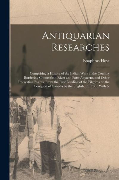 Cover for Epaphras Hoyt · Antiquarian Researches : Comprising a History of the Indian Wars in the Country Bordering Connecticut River and Parts Adjacent, and Other Interesting Events, from the First Landing of the Pilgrims, to the Conquest of Canada by the English, in 1760 (Buch) (2022)
